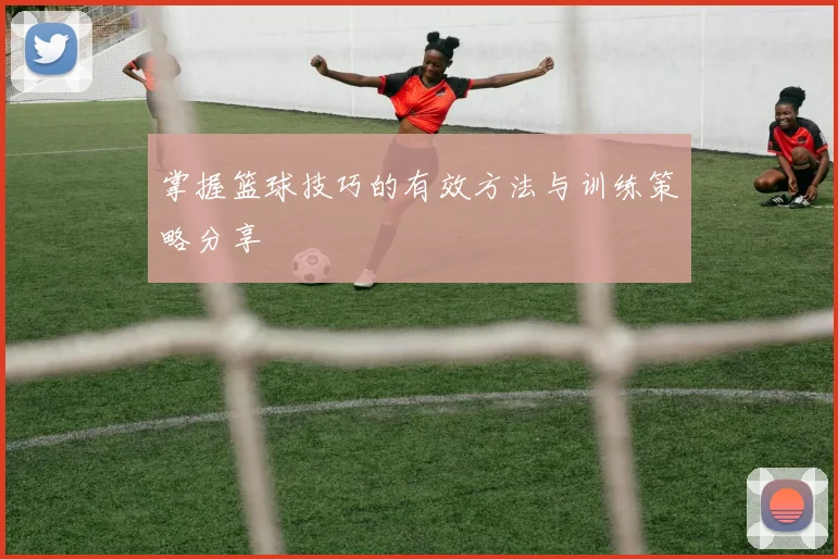 掌握篮球技巧的有效方法与训练策略分享