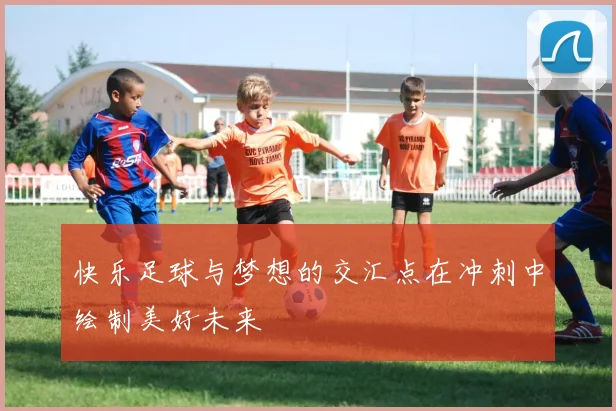 快乐足球与梦想的交汇点在冲刺中绘制美好未来