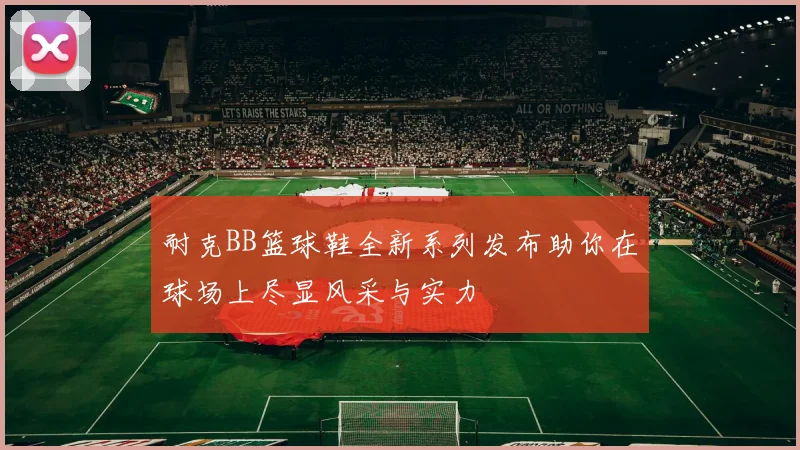 耐克BB篮球鞋全新系列发布助你在球场上尽显风采与实力