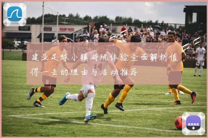 建业足球小镇游玩体验全面解析值得一去的理由与活动推荐