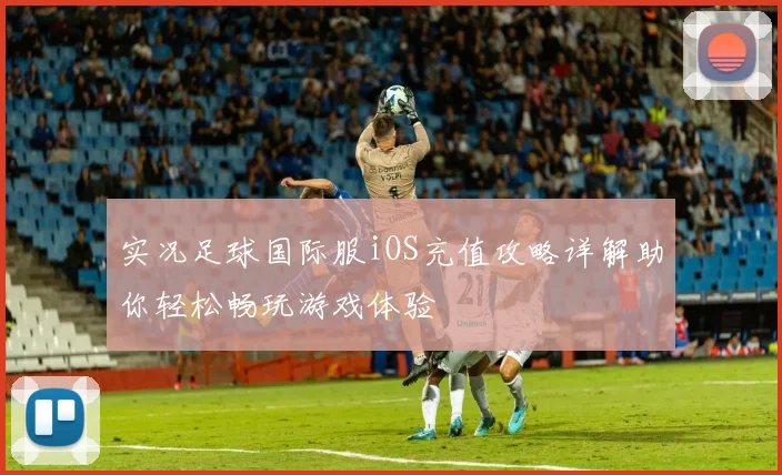 实况足球国际服iOS充值攻略详解助你轻松畅玩游戏体验