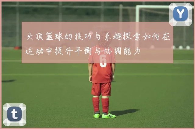 头顶篮球的技巧与乐趣探索如何在运动中提升平衡与协调能力