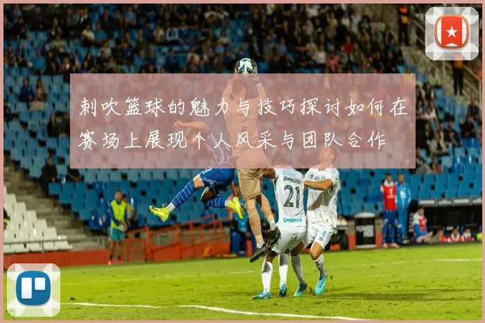 刺吹篮球的魅力与技巧探讨如何在赛场上展现个人风采与团队合作