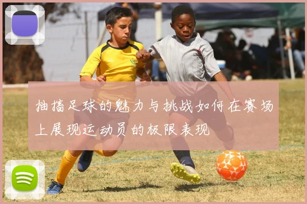 抽搐足球的魅力与挑战如何在赛场上展现运动员的极限表现