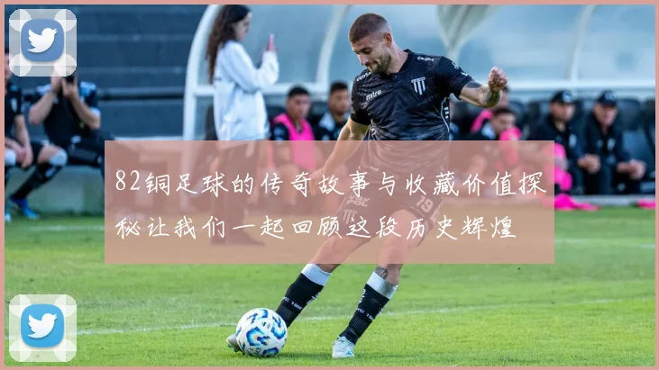 82铜足球的传奇故事与收藏价值探秘让我们一起回顾这段历史辉煌