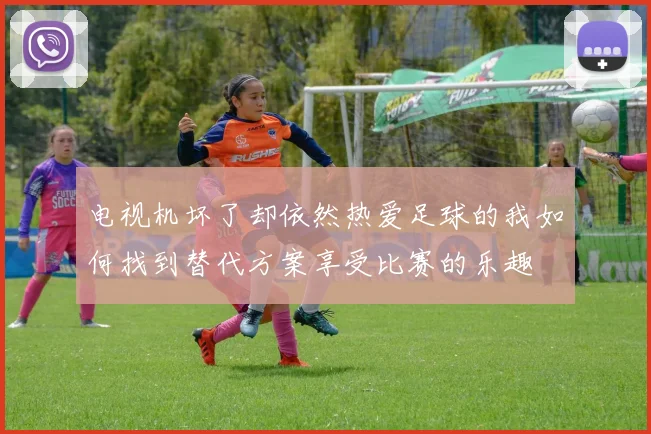电视机坏了却依然热爱足球的我如何找到替代方案享受比赛的乐趣