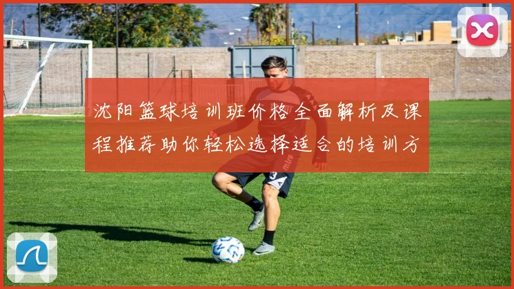 沈阳篮球培训班价格全面解析及课程推荐助你轻松选择适合的培训方案