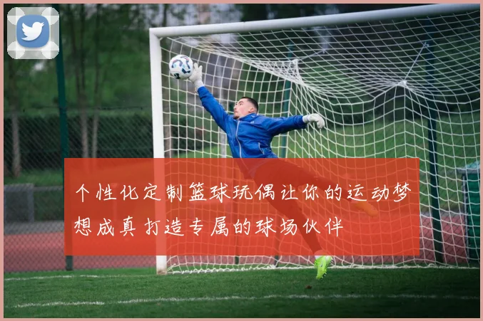 个性化定制篮球玩偶让你的运动梦想成真打造专属的球场伙伴