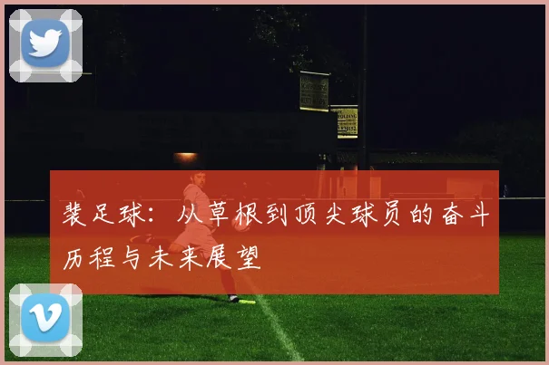 裴足球：从草根到顶尖球员的奋斗历程与未来展望