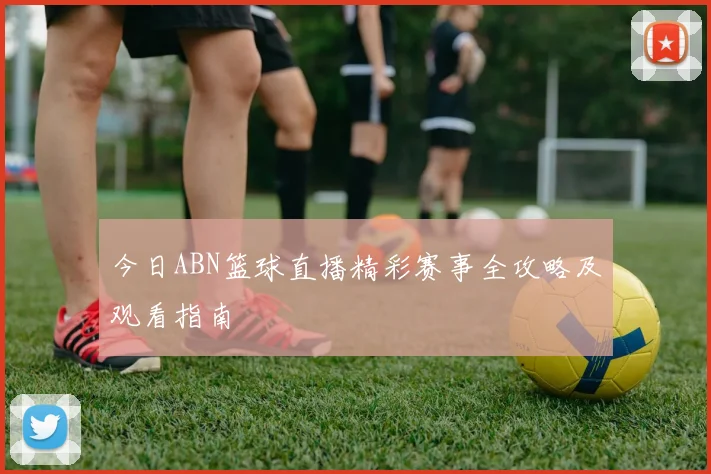 今日ABN篮球直播精彩赛事全攻略及观看指南