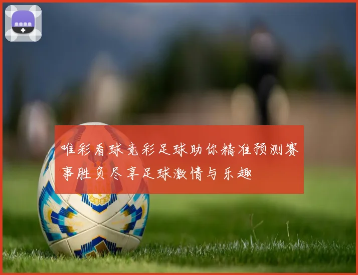 唯彩看球竞彩足球助你精准预测赛事胜负尽享足球激情与乐趣