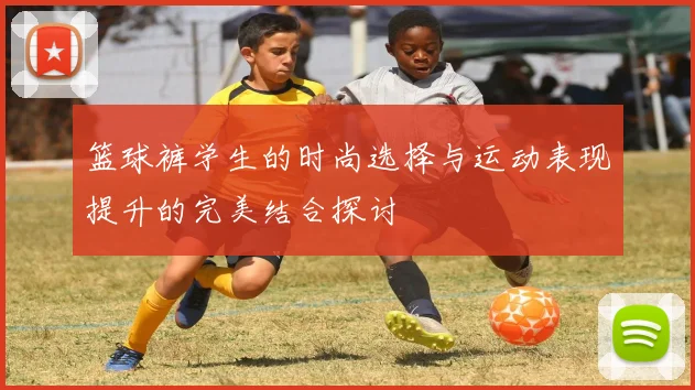 篮球裤学生的时尚选择与运动表现提升的完美结合探讨
