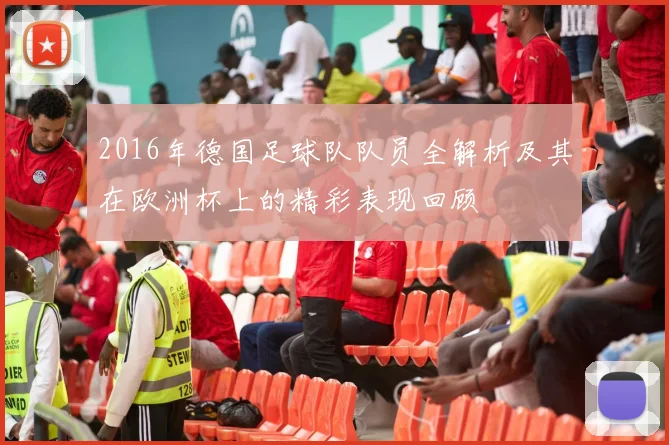 2016年德国足球队队员全解析及其在欧洲杯上的精彩表现回顾