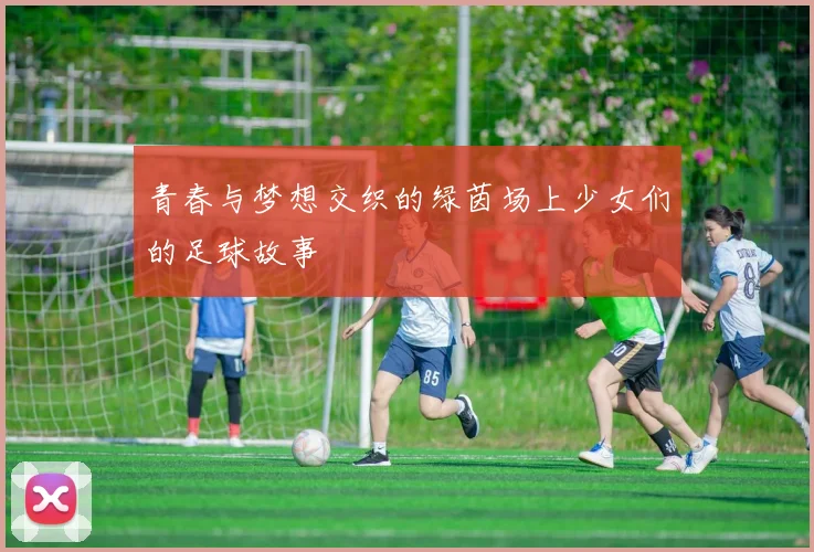 青春与梦想交织的绿茵场上少女们的足球故事